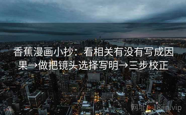 香蕉漫画小抄:看相关有没有写成因果→做把镜头选择写明→三步校正 香蕉漫画小抄:看相关有没有写成因果→做把镜头选择写明→三步校正