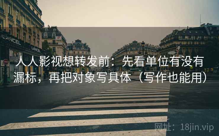 人人影视想转发前:先看单位有没有漏标,再把对象写具体(写作也能用) 人人影视想转发前:先看单位有没有漏标,再把对象写具体(写作也能用)