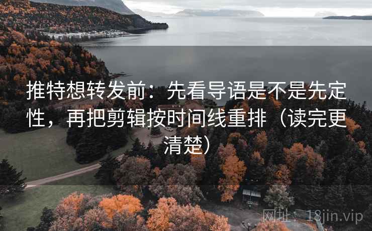 推特想转发前：先看导语是不是先定性，再把剪辑按时间线重排（读完更清楚）