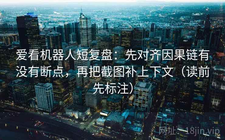爱看机器人短复盘：先对齐因果链有没有断点，再把截图补上下文（读前先标注）