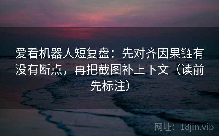 爱看机器人短复盘：先对齐因果链有没有断点，再把截图补上下文（读前先标注）