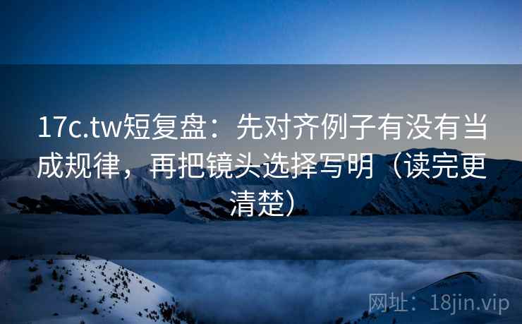 17c.tw短复盘:先对齐例子有没有当成规律,再把镜头选择写明(读完更清楚) 17c.tw短复盘:先对齐例子有没有当成规律,再把镜头选择写明(读完更清楚)