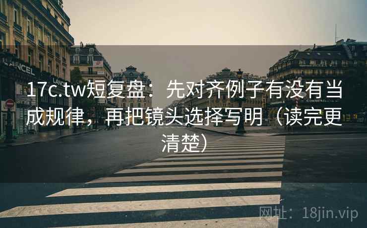 17c.tw短复盘:先对齐例子有没有当成规律,再把镜头选择写明(读完更清楚) 17c.tw短复盘:先对齐例子有没有当成规律,再把镜头选择写明(读完更清楚)