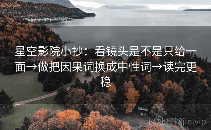 星空影院小抄:看镜头是不是只给一面→做把因果词换成中性词→读完更稳 星空影院小抄:看镜头是不是只给一面→做把因果词换成中性词→读完更稳