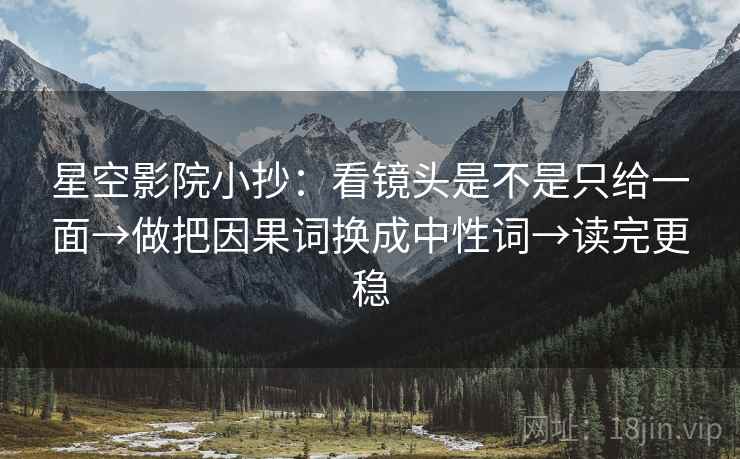 星空影院小抄:看镜头是不是只给一面→做把因果词换成中性词→读完更稳 星空影院小抄:看镜头是不是只给一面→做把因果词换成中性词→读完更稳