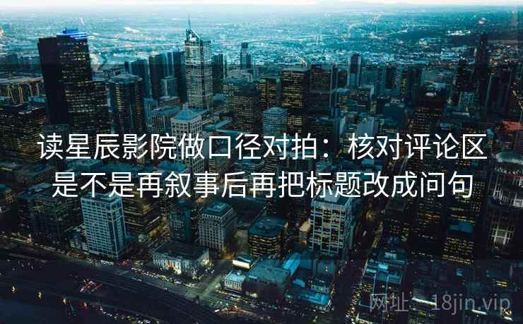 读星辰影院做口径对拍:核对评论区是不是再叙事后再把标题改成问句 读星辰影院做口径对拍:核对评论区是不是再叙事后再把标题改成问句