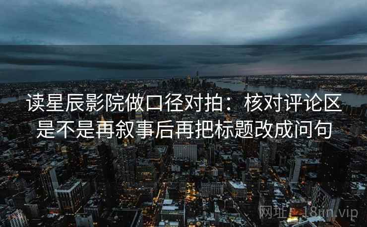 读星辰影院做口径对拍:核对评论区是不是再叙事后再把标题改成问句 读星辰影院做口径对拍:核对评论区是不是再叙事后再把标题改成问句