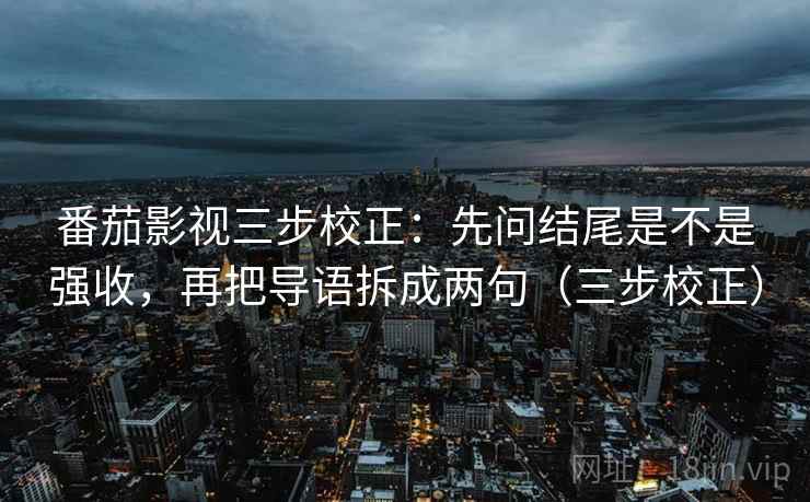 番茄影视三步校正:先问结尾是不是强收,再把导语拆成两句(三步校正) 番茄影视三步校正:先问结尾是不是强收,再把导语拆成两句(三步校正)