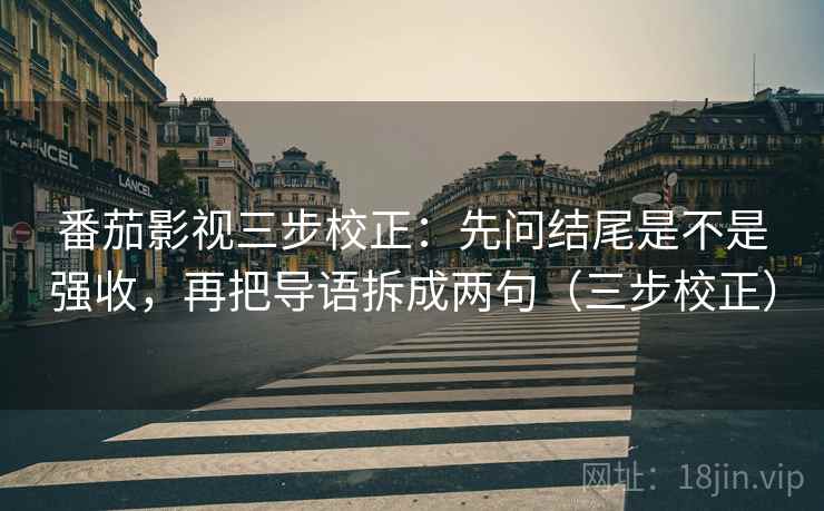 番茄影视三步校正:先问结尾是不是强收,再把导语拆成两句(三步校正) 番茄影视三步校正:先问结尾是不是强收,再把导语拆成两句(三步校正)