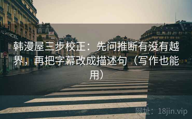 韩漫屋三步校正:先问推断有没有越界,再把字幕改成描述句(写作也能用) 韩漫屋三步校正:先问推断有没有越界,再把字幕改成描述句(写作也能用)