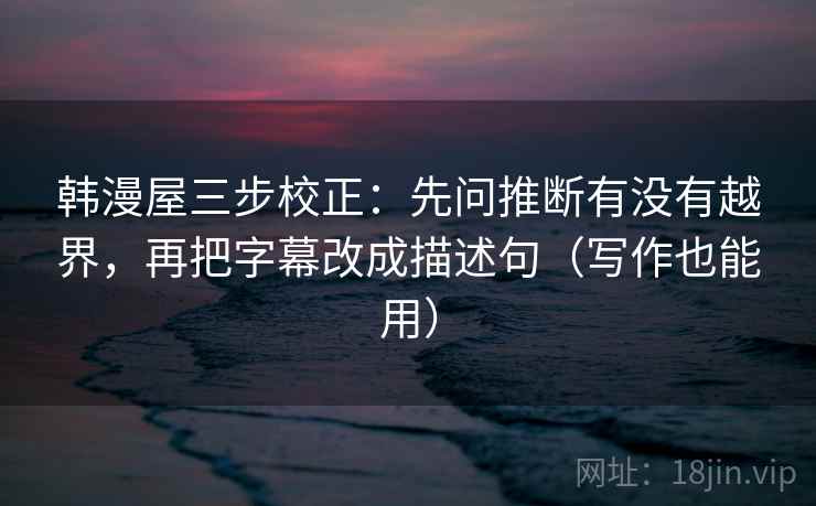 韩漫屋三步校正:先问推断有没有越界,再把字幕改成描述句(写作也能用) 韩漫屋三步校正:先问推断有没有越界,再把字幕改成描述句(写作也能用)