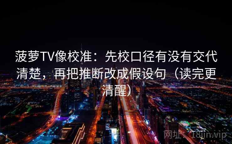 菠萝TV像校准：先校口径有没有交代清楚，再把推断改成假设句（读完更清醒）