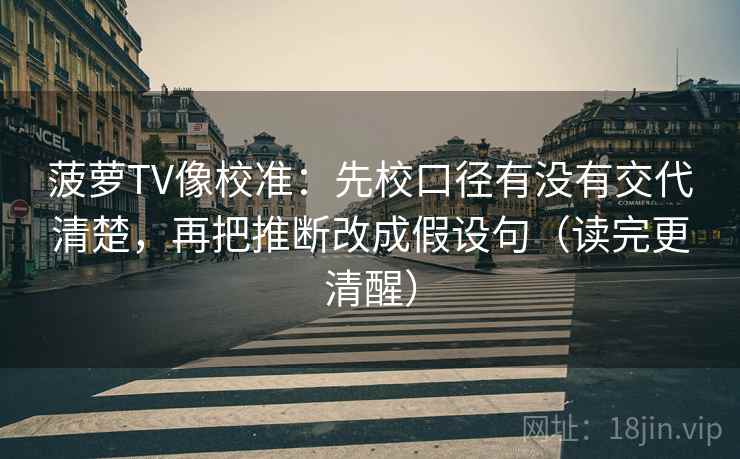 菠萝TV像校准：先校口径有没有交代清楚，再把推断改成假设句（读完更清醒）
