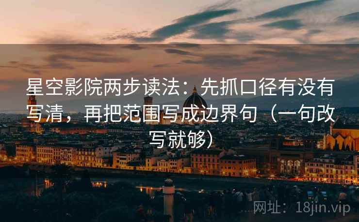 星空影院两步读法：先抓口径有没有写清，再把范围写成边界句（一句改写就够）