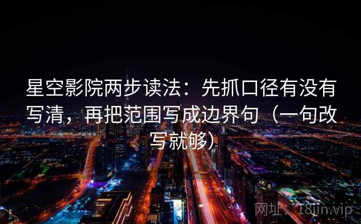 星空影院两步读法：先抓口径有没有写清，再把范围写成边界句（一句改写就够）