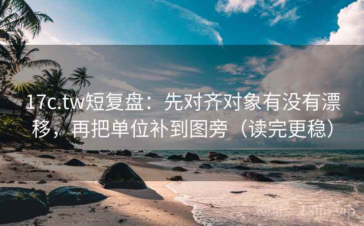 17c.tw短复盘：先对齐对象有没有漂移，再把单位补到图旁（读完更稳）