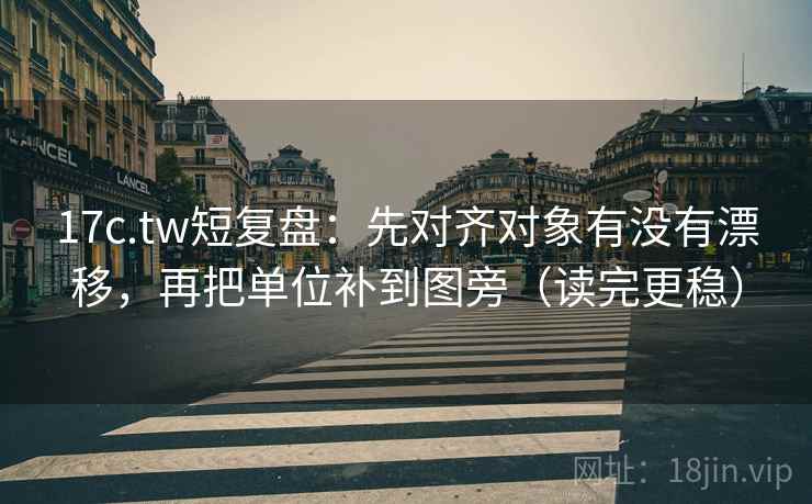 17c.tw短复盘：先对齐对象有没有漂移，再把单位补到图旁（读完更稳）