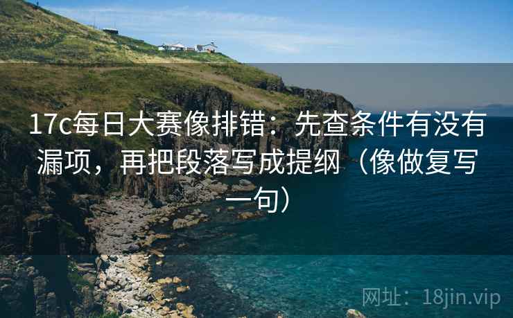 17c每日大赛像排错:先查条件有没有漏项,再把段落写成提纲(像做复写一句) 17c每日大赛像排错:先查条件有没有漏项,再把段落写成提纲(像做复写一句)