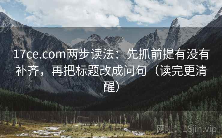 17ce.com两步读法:先抓前提有没有补齐,再把标题改成问句(读完更清醒) 17ce.com两步读法:先抓前提有没有补齐,再把标题改成问句(读完更清醒)