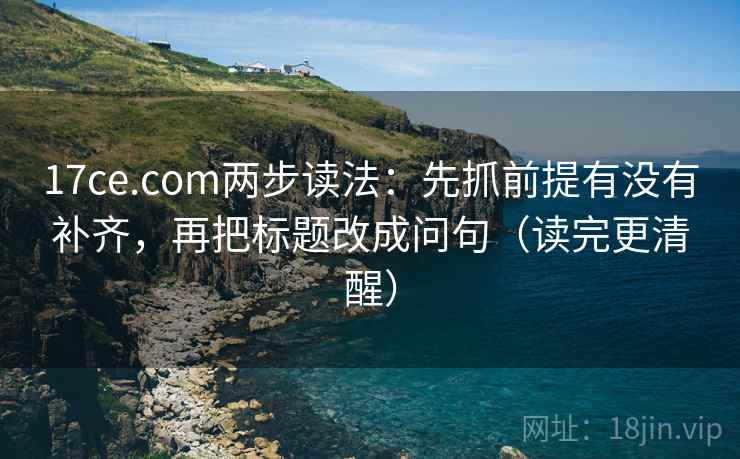 17ce.com两步读法:先抓前提有没有补齐,再把标题改成问句(读完更清醒) 17ce.com两步读法:先抓前提有没有补齐,再把标题改成问句(读完更清醒)