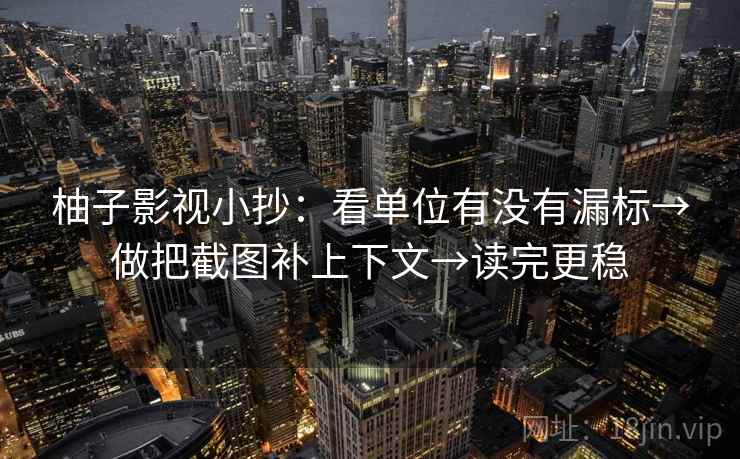 柚子影视小抄:看单位有没有漏标→做把截图补上下文→读完更稳 柚子影视小抄:看单位有没有漏标→做把截图补上下文→读完更稳