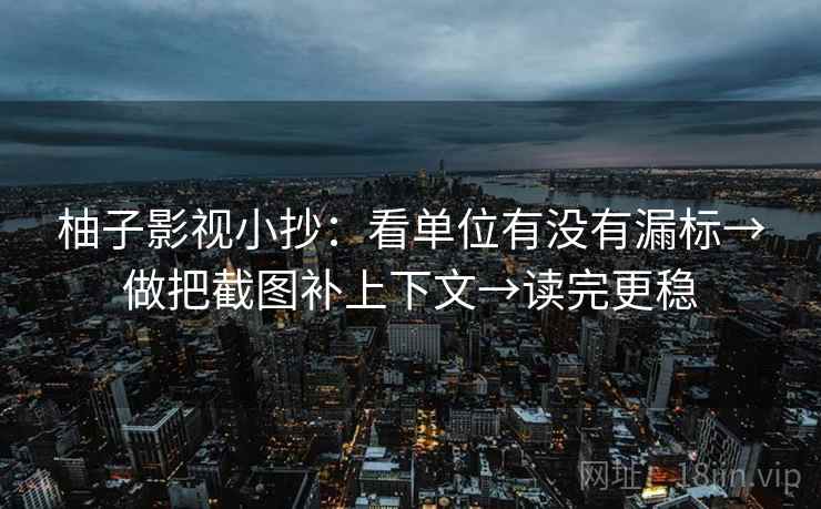 柚子影视小抄:看单位有没有漏标→做把截图补上下文→读完更稳 柚子影视小抄:看单位有没有漏标→做把截图补上下文→读完更稳