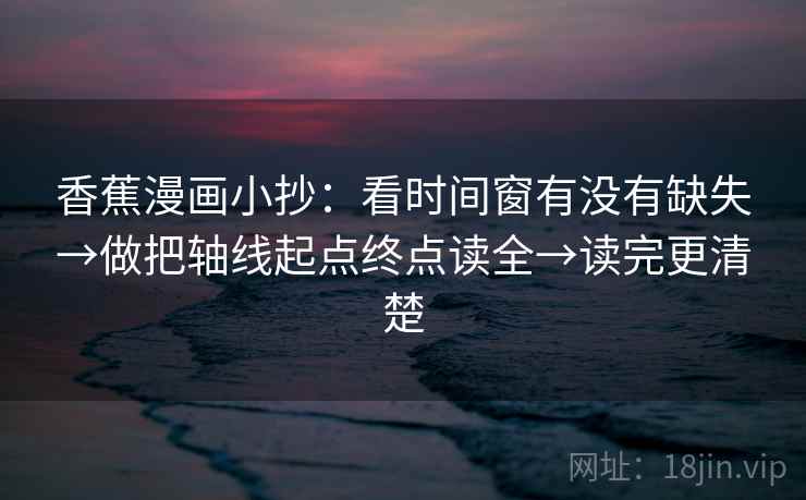 香蕉漫画小抄:看时间窗有没有缺失→做把轴线起点终点读全→读完更清楚 香蕉漫画小抄:看时间窗有没有缺失→做把轴线起点终点读全→读完更清楚
