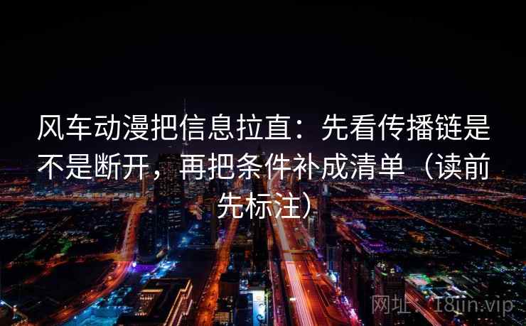 风车动漫把信息拉直：先看传播链是不是断开，再把条件补成清单（读前先标注）