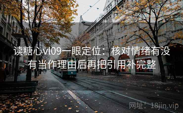 读糖心vl09一眼定位:核对情绪有没有当作理由后再把引用补完整 读糖心vl09一眼定位:核对情绪有没有当作理由后再把引用补完整