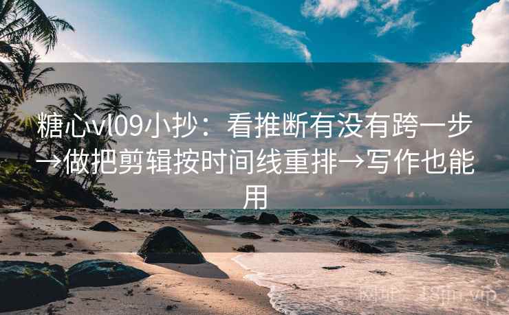 糖心vl09小抄:看推断有没有跨一步→做把剪辑按时间线重排→写作也能用 糖心vl09小抄:看推断有没有跨一步→做把剪辑按时间线重排→写作也能用