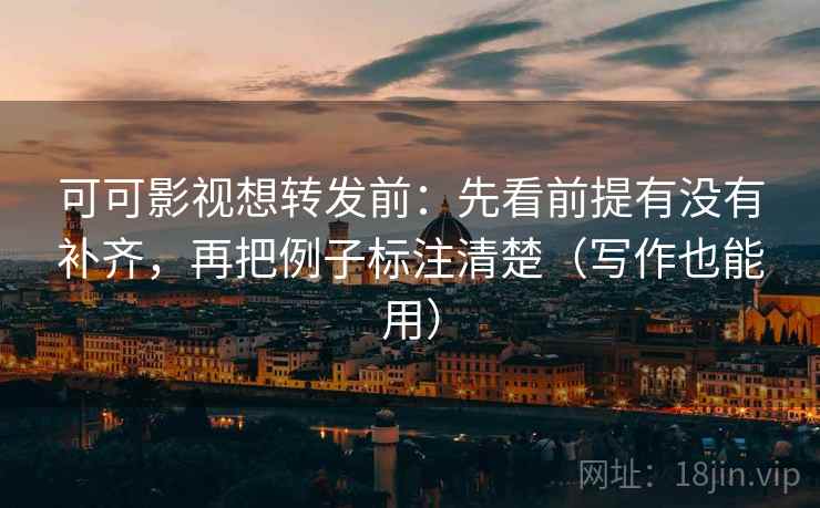 可可影视想转发前:先看前提有没有补齐,再把例子标注清楚(写作也能用) 可可影视想转发前:先看前提有没有补齐,再把例子标注清楚(写作也能用)