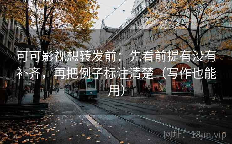 可可影视想转发前:先看前提有没有补齐,再把例子标注清楚(写作也能用) 可可影视想转发前:先看前提有没有补齐,再把例子标注清楚(写作也能用)
