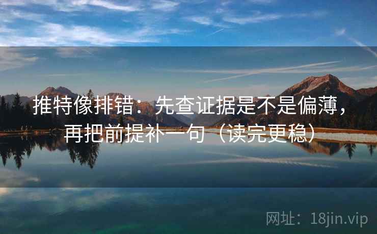 推特像排错：先查证据是不是偏薄，再把前提补一句（读完更稳）