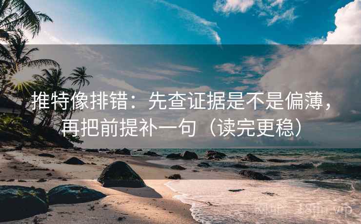 推特像排错：先查证据是不是偏薄，再把前提补一句（读完更稳）