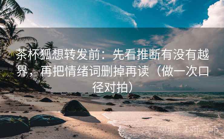 茶杯狐想转发前：先看推断有没有越界，再把情绪词删掉再读（做一次口径对拍）
