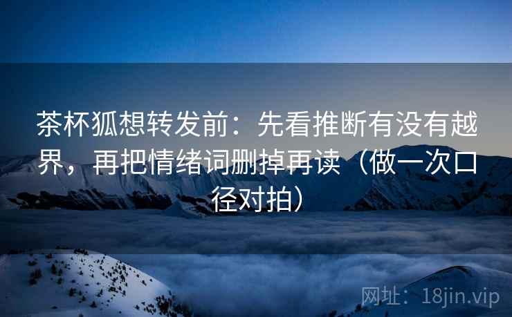 茶杯狐想转发前：先看推断有没有越界，再把情绪词删掉再读（做一次口径对拍）