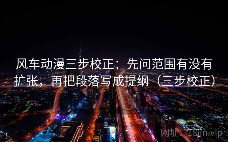 风车动漫三步校正:先问范围有没有扩张,再把段落写成提纲(三步校正) 风车动漫三步校正:先问范围有没有扩张,再把段落写成提纲(三步校正)