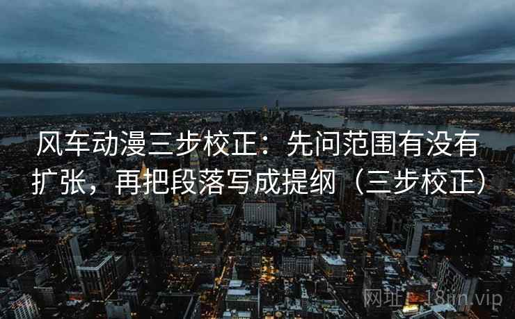 风车动漫三步校正:先问范围有没有扩张,再把段落写成提纲(三步校正) 风车动漫三步校正:先问范围有没有扩张,再把段落写成提纲(三步校正)