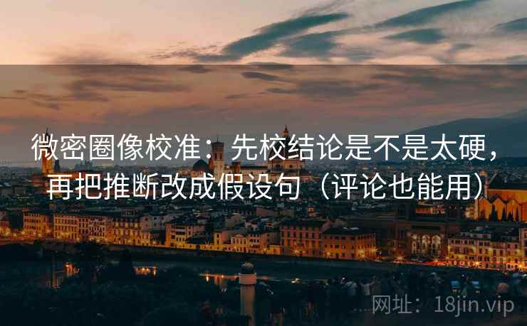 微密圈像校准：先校结论是不是太硬，再把推断改成假设句（评论也能用）