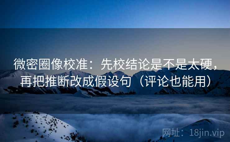 微密圈像校准：先校结论是不是太硬，再把推断改成假设句（评论也能用）