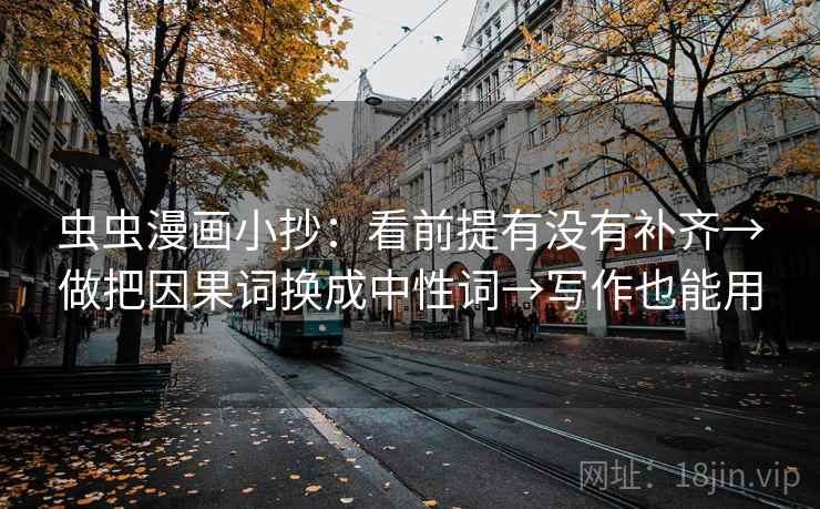 虫虫漫画小抄:看前提有没有补齐→做把因果词换成中性词→写作也能用 虫虫漫画小抄:看前提有没有补齐→做把因果词换成中性词→写作也能用