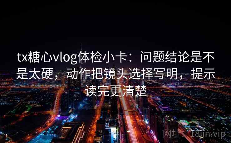 tx糖心vlog体检小卡：问题结论是不是太硬，动作把镜头选择写明，提示读完更清楚
