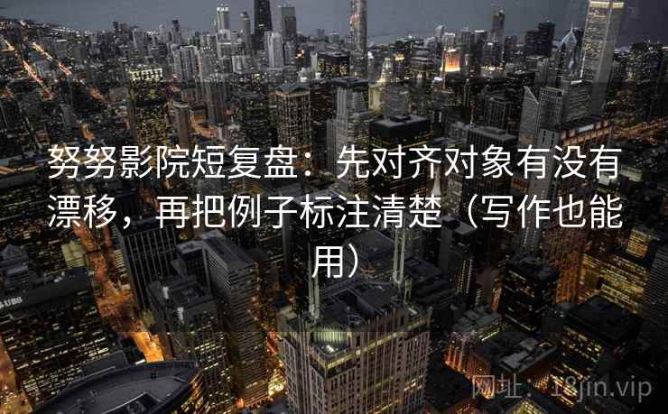 努努影院短复盘:先对齐对象有没有漂移,再把例子标注清楚(写作也能用) 努努影院短复盘:先对齐对象有没有漂移,再把例子标注清楚(写作也能用)