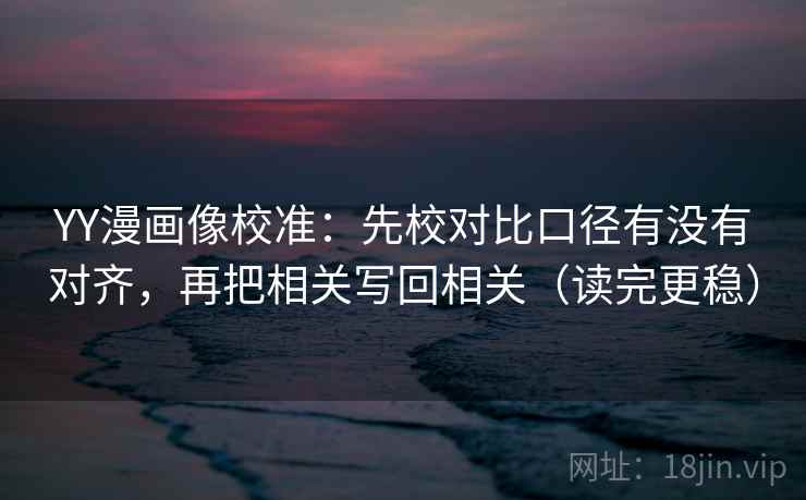 YY漫画像校准:先校对比口径有没有对齐,再把相关写回相关(读完更稳) YY漫画像校准:先校对比口径有没有对齐,再把相关写回相关(读完更稳)