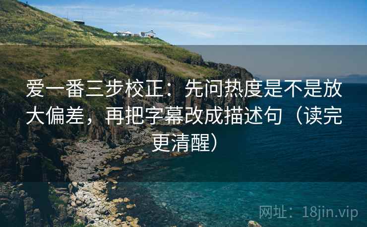 爱一番三步校正:先问热度是不是放大偏差,再把字幕改成描述句(读完更清醒) 爱一番三步校正:先问热度是不是放大偏差,再把字幕改成描述句(读完更清醒)