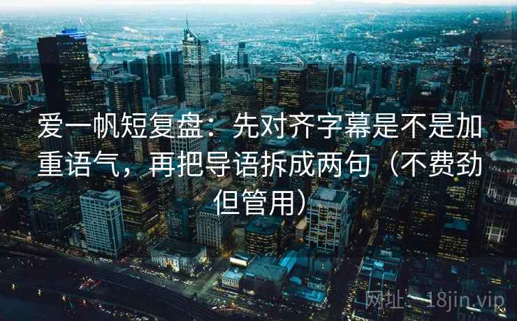 爱一帆短复盘:先对齐字幕是不是加重语气,再把导语拆成两句(不费劲但管用) 爱一帆短复盘:先对齐字幕是不是加重语气,再把导语拆成两句(不费劲但管用)