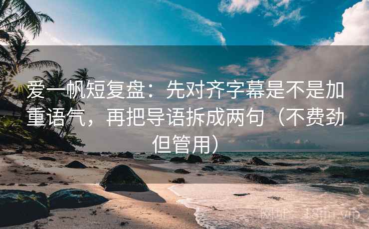 爱一帆短复盘:先对齐字幕是不是加重语气,再把导语拆成两句(不费劲但管用) 爱一帆短复盘:先对齐字幕是不是加重语气,再把导语拆成两句(不费劲但管用)