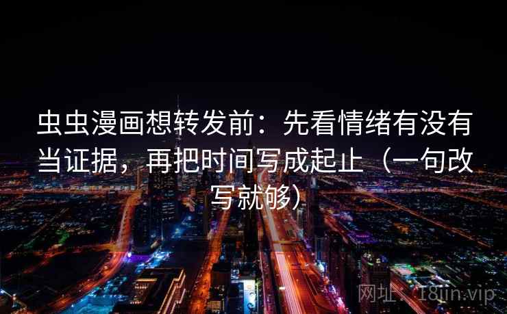 虫虫漫画想转发前:先看情绪有没有当证据,再把时间写成起止(一句改写就够) 虫虫漫画想转发前:先看情绪有没有当证据,再把时间写成起止(一句改写就够)