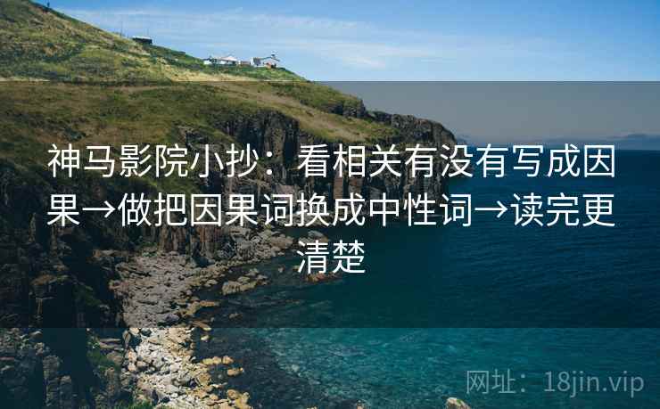 神马影院小抄:看相关有没有写成因果→做把因果词换成中性词→读完更清楚 神马影院小抄:看相关有没有写成因果→做把因果词换成中性词→读完更清楚