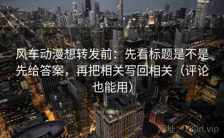 风车动漫想转发前:先看标题是不是先给答案,再把相关写回相关(评论也能用) 风车动漫想转发前:先看标题是不是先给答案,再把相关写回相关(评论也能用)